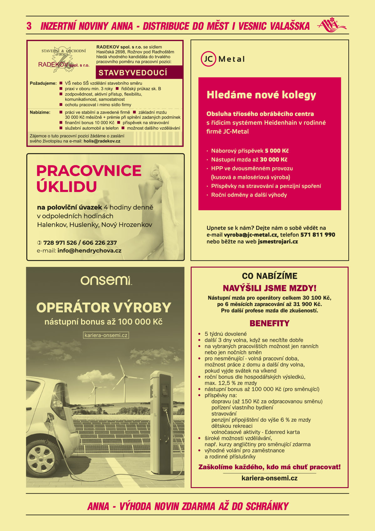 RADEKOV spol. s r. o., se sídlem Hasičská 2698, Rožnov pod Radhoštěm hledá vhodného kandidáta do trvalého pracovního poměru na pracovní pozici: STAVBYVEDOUCÍ. Požadujeme: VŠ nebo SŠ vzdělání stavebního směru, praxi v oboru min. 3 roky, řidičský průkaz sk. B, zodpovědnost, aktivní přístup, flexibilitu, komunikativnost, samostatnost, ochotu pracovat i mimo sídlo firmy. Nabízíme: práci ve stabilní a zavedené firmě, základní mzdu 30 000,- Kč měsíčně + prémie při splnění zadaných podmínek, finanční bonus 10 000 Kč, příspěvek na stravování, služební automobil a telefon, možnost dalšího vzdělávání. Zájemce o tuto pracovní pozici žádáme o zaslání svého životopisu na e-mail: holis@radekov.czPracovnice úklidu na poloviční úvazek 4h denně v odpoledních hodinách Halenkov, Huslenky, Nový Hrozenkov, tel. 728 971 526, 606 226 237, e-mail: info@hendrychova.czON SEMICONDUCTOR Operátor výroby, nástupní bonus až 100 000 Kč, kariera-onsemi.czON SEMICONDUCTOR Co nabízíme? NAVÝŠILI JSME MZDY! Nástupní mzda pro operátory celkem 30 100 Kč, po 6 měsících zapracování až 31 900 Kč. Pro další profese mzda dle zkušeností. Benefity: 5 týdnů dovolené, další 3 dny volna, když se necítíte dobře, na vybraných pracovištích možnost jen ranních nebo jen nočních směn, pro nesměnující - volná pracovní doba, možnost práce z domu a další dny volna, pokud vyjde svátek na víkend, roční bonus dle hospodářských výsledků, max. 12,5 % ze mzdy, nástupní bonus až 100 000 Kč (pro směnující), příspěvky na: dopravu (až 150 Kč za odpracovanou směnu), pořízení vlastního bydlení, stravování, penzijní připojištění do výše 6 % ze mzdy, dětskou rekreaci, volnočasové aktivity - Edenred karta, široké možnosti vzdělávání, např. kurzy angličtiny pro směnující zdarma, výhodné volání pro zaměstnance a rodinné příslušníky. Zaškolíme každého, kdo má chuť pracovat! www.kariera-onsemi.czJC Metal hledáme nové kolegy Obsluha tříosého obráběcího centra s řídicím systémem Heidenhain v rodinné firmě JC Metal. Náborový příspěvek 5 000 Kč, nástupní mzda až 30 000 Kč, HPP ve dvousměnném provozu (kusová a malosériová výroba), příspěvky na stravování a penzijní spoření, roční odměny a další výhody. Upnete se k nám? Dejte nám o sobě vědět na e-mail: vyroba@jc-metal.cz, telefon 571 811 990 nebo běžte na web jsmestrojari.cz 