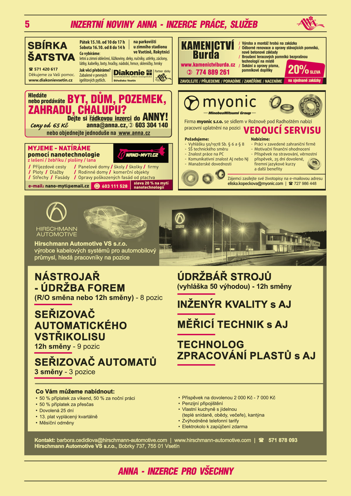 DIAKONIE - Sbírka šatstva, pátek 15.10. od 10 do 17 h, sobota 16.10. od 8 do 14 h, místo: na parkovišti u zimního stadionu ve Vsetíně, Rokytnici. Co vybíráme: letní a zimní oblečení, lůžkoviny, deky, ručníky, utěrky, záclony, látky, kabelky, boty, hračky, nádobí, hrnce, skleničky, hrnky. Jak věci přebíráme? Zabalené v pevných igelitových pytlích. Diakonie Středisko Vsetín, Děkujeme za Vaši pomoc. T 571 420 617, www.diakonievsetin.cz, partner sbírky ANNAHledáte nebo prodáváte byt, dům, pozemek, zahradu, chalupu? Dejte si řádkovou inzerci do ANNY! Ceny od 65 Kč, anna@anna.cz, T 603 304 140, nebo objednejte jednoduše na www.anna.cznano-myti.cz myjeme – natíráme pomocí nanotechnologie z lešení, žebříku, plošiny, lana, příjezdové cesty, ploty, dlažby, střechy, fasády, panelové domy, školy, školky, firmy, rodinné domy, komerční objekty, opravy poškozených fasád od ptactva. E-mail: nano-myti@email.cz, T 603 111 528, sleva 20 % na mytí nanotechnologiíKamenictví Burda www.kamenictviburda.cz, T 774 889 261, 20% sleva na sjednané zakázky. Zavolejte, přijedeme, poradíme, zaměříme, naceníme. Výroba a montáž hrobů na zakázku, odborné renovace a opravy stávajících pomníků, nové betonové základy, broušení teracových pomníků bezprašnou technologií na místě, sekání a opravy písma, pomníkové doplňkymyonic s.r.o. se sídlem v Rožnově pod Radhoštěm nabízí pracovní uplatnění na pozici: VEDOUCÍ SERVISU. Požadujeme: Vyhlášku 50/1978 Sb. § 6 a § 8, SŠ technického směru, Znalost práce na PC, Komunikativní znalost AJ nebo NJ, Manažerské dovednosti. Nabízíme: Práci v zavedené zahraniční firmě, Motivační finanční ohodnocení, Příspěvek na stravování, věrnostní příspěvek, 25 dní dovolené, firemní jazykové kurzy a další benefity. Zájemci zasílejte své životopisy na e-mailovou adresu: eliska.kopeckova@myonic.com, T 727 986 448Hirschmann Automotive VS s.r.o., výrobce kabelových systémů pro automobilový průmysl, hledá pracovníky na pozice: Nástrojař – údržba forem (R/O směna nebo 12h směny), 8pozic, Seřizovač automatického vstřikolisu – 12h směny, 9 pozic, Seřizovač automatů – 3 směny, 3 pozice, Údržbář strojů (vyhláška 50 výhodou) -12h směny, Inženýr kvality s AJ, Měřicí technik s AJ, Technolog zpracování plastů s AJ. Co vám můžeme nabídnout: 50% příplatek za víkend, 50% za noční práci, 50% příplatek za přesčas, Dovolená 25 dní, 13. plat vyplácený kvartálně, Měsíční odměny, Příspěvek na dovolenou 2000 Kč - 7 000 Kč, Penzijní připojištění, Vlastní kuchyně s jídelnou (teplé snídaně, obědy, večeře), kantýna, Zvýhodněné telefonní tarify, Elektrokolo k zapůjčení zdarma. Kontakt: barbora.cedidlova@hirschmann-automotive.com, www.hirschmann-automotive.com, T 571 878 093, Hirschmann Automotive VS s.r.o., Bobrky 737, 755 01 Vsetín 