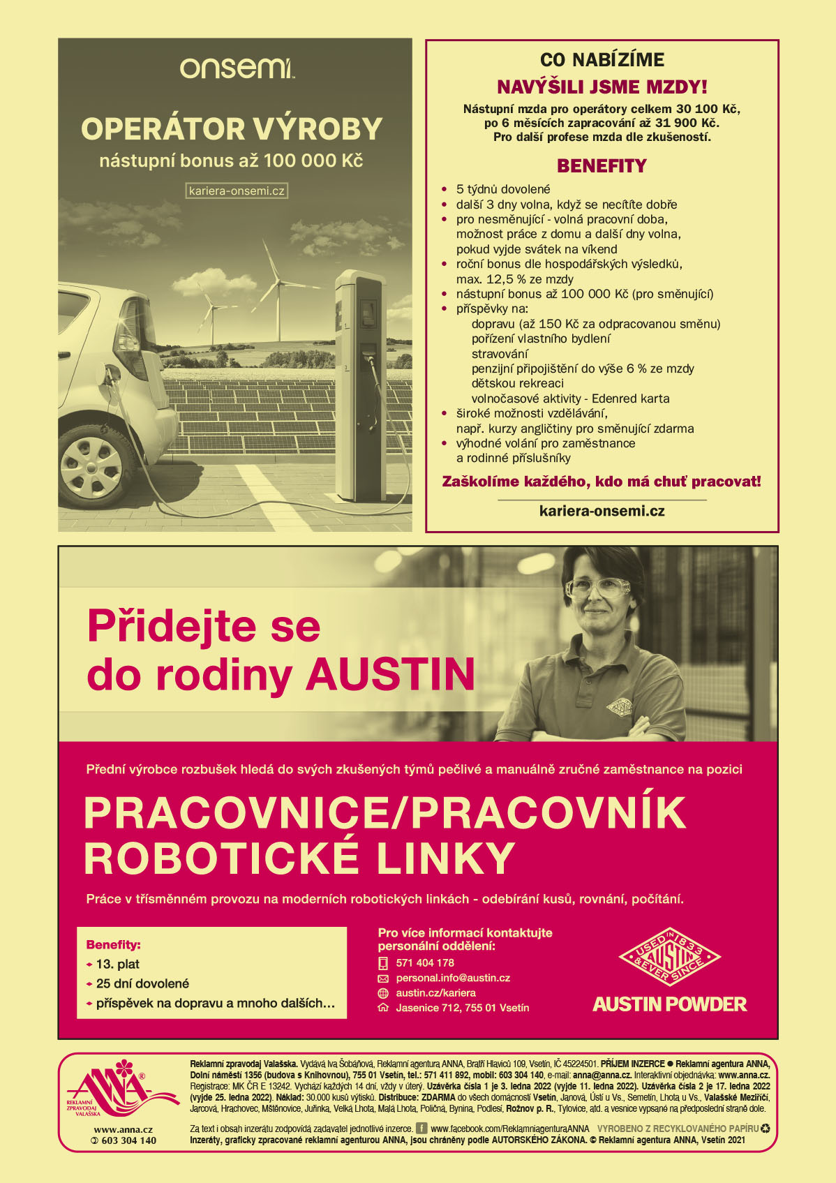 ON SEMICONDUCTOR Operátor výroby, nástupní bonus až 100 000 Kč, kariera-onsemi.czON SEMICONDUCTOR Co nabízíme? NAVÝŠILI JSME MZDY! Nástupní mzda pro operátory celkem 30 100 Kč, po 6 měsících zapracování až 31 900 Kč. Pro další profese mzda dle zkušeností. Benefity: 5 týdnů dovolené, další 3 dny volna, když se necítíte dobře, pro nesměnující - volná pracovní doba, možnost práce z domu a další dny volna, pokud vyjde svátek na víkend, roční bonus dle hospodářských výsledků, max. 12,5 % ze mzdy, nástupní bonus až 100 000 Kč (pro směnující), příspěvky na: dopravu (až 150 Kč za odpracovanou směnu), pořízení vlastního bydlení, stravování, penzijní připojištění do výše 6 % ze mzdy, dětskou rekreaci, volnočasové aktivity - Edenred karta, široké možnosti vzdělávání, např. kurzy angličtiny pro směnující zdarma, výhodné volání pro zaměstnance a rodinné příslušníky. Zaškolíme každého, kdo má chuť pracovat! www.kariera-onsemi.czAUSTIN Powder Přidejte se do rodiny AUSTIN Přední výrobce rozbušek hledá do svých zkušených týmů pečlivé a manuálně zručné zaměstnance na pozici Pracovnice/Pracovník robotické linky. Práce v třísměnném provozu na moderních robotických linkách – odebírání kusů, rovnání, počítání. Benefity: 13. Plat, 25 dní dovolené, příspěvek na dopravu a mnoho dalších… Pro více informací kontaktujte personální oddělení T 571 404 178, personal.info@austin.cz, austin.cz/kariera, Jasenice 712, 755 01 Vsetín. 