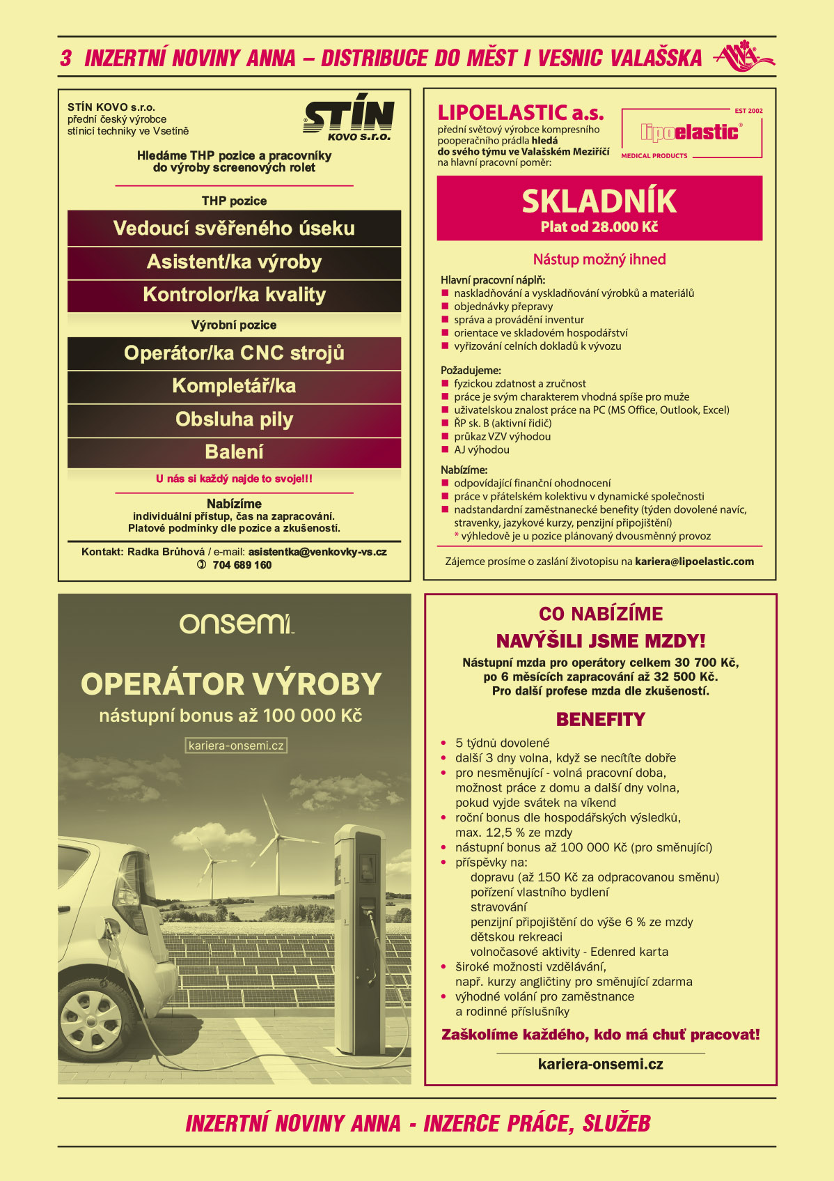 STÍN KOVO s.r.o. přední český výrobce stínicí techniky ve Vsetíně Hledáme THP pozice a pracovníky greenových rolet. THP Pozice: Vedoucí svěřeného úseku, Asistent/ka výroby, Kontrolor/ka kvality Výrobní pozice: Operátor/ka CNC strojů, Kompletář/ka, Obsluha pily, Balení. U nás si každý najde to svoje!!! Nabízíme: individuální přístup, čas na zapracování. Platové podmínky dle pozice a zkušeností. Kontakt: Radka Brůhová Email: asistentka@venkovky-vs.cz, T 704 689 160ON SEMICONDUCTOR Operátor výroby, nástupní bonus až 100 000 Kč, kariera-onsemi.czON SEMICONDUCTOR Co nabízíme? NAVÝŠILI JSME MZDY! Nástupní mzda pro operátory celkem 30 700 Kč, po 6 měsících zapracování až 32 500 Kč. Pro další profese mzda dle zkušeností. Benefity: 5 týdnů dovolené, další 3 dny volna, když se necítíte dobře, pro nesměnující - volná pracovní doba, možnost práce z domu a další dny volna, pokud vyjde svátek na víkend, roční bonus dle hospodářských výsledků, max. 12,5 % ze mzdy, nástupní bonus až 100 000 Kč (pro směnující), příspěvky na: dopravu (až 150 Kč za odpracovanou směnu), pořízení vlastního bydlení, stravování, penzijní připojištění do výše 6 % ze mzdy, dětskou rekreaci, volnočasové aktivity - Edenred karta, široké možnosti vzdělávání, např. kurzy angličtiny pro směnující zdarma, výhodné volání pro zaměstnance a rodinné příslušníky. Zaškolíme každého, kdo má chuť pracovat! www.kariera-onsemi.czLIPOELASTIC a.s., přední světový výrobce kompresního pooperačního prádla pro oblast plastické a estetické chirurgie hledá posilu do svého týmu do Valašského Meziříčí na pozici: SKLADNÍK Nástup možný ihned. Nabízíme hlavní pracovní poměr ve Valašském Meziříčí. Hlavní pracovní náplň: naskladňování a vyskladňování výrobků a materiálů, objednávky přepravy, správa a provádění inventur, orientace ve skladovém hospodářství,	vyřizování celních dokladů k vývozu. Požadujeme: fyzickou zdatnost a zručnost, práce je svým charakterem vhodná spíše pro muže, uživatelskou znalost práce na PC (MS office, Microsoft Outlook, Microsoft excel), řidičský průkaz skupiny B (aktivní řidič), průkaz VZV výhodou, anglický jazyk výhodou. Nabízíme: odpovídající finanční ohodnocení, práce v přátelském kolektivu v dynamické společnosti, nadstandardní zaměstnanecké benefity (týden dovolené navíc, stravenky, jazykové kurzy, penzijní připojištění) *výhledově je u pozice plánovaný dvousměnný provoz Zájemce prosíme o zaslání životopisu na kariera@lipoelastic.com 