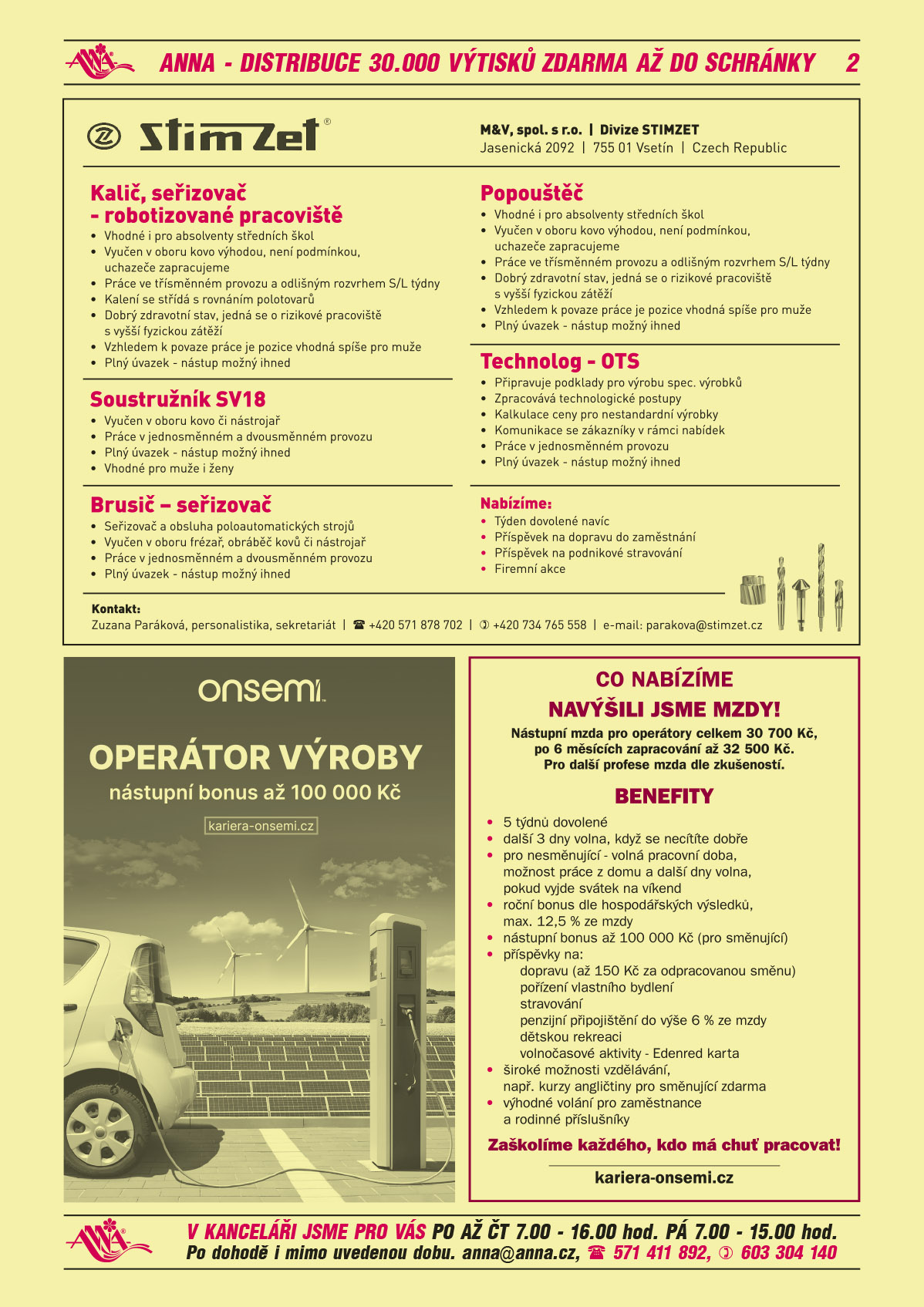 M&V, spol. s r.o., divize STIMZET, Jasenická 2092, 755 01 Vsetín, Czech Republic. Kalič, seřizovač-robotizované pracoviště Vhodné i pro absolventy středních škol, Vyučen v oboru kovo výhodou, není podmínkou, uchazeče zapracujeme, Práce ve třísměnném provozu a odlišným rozvrhem S/L týdny, Kalení se střídá s broušením a rovnáním polotovarů, Dobrý zdravotní stav, jedná se o rizikové pracoviště s vyšší fyzickou zátěží, Vzhledem k povaze práce je pozice vhodná spíše pro muže, Plný úvazek – nástup možný ihned.  Popouštěč -vhodné i pro absolventy středních škol, Vyučen v oboru kovo výhodou, není podmínkou, uchazeče zapracujeme, Práce ve třísměnném provozu a odlišným rozvrhem S/L týdny, Dobrý zdravotní stav, jedná se o rizikové pracoviště s vyšší fyzickou zátěží, Vzhledem k povaze práce je pozice vhodná spíše pro muže,	Plný úvazek – nástup možný ihned. Soustružník SV18 - Vyučen v oboru kovo či nástrojař, Práce v jednosměnném a dvousměnném provozu, Plný úvazek – nástup možný ihned, Vhodné pro muže i ženy. Brusič – seřizovač, seřizovač a obsluha poloautomatických strojů, Vyučen v oboru frézař, obráběč kovů či nástrojař, Práce v jednosměnném a dvousměnném provozu, Plný úvazek – nástup možný ihned. Technolog OTS Připravuje podklady pro výrobu spec. výrobků, Zpracovává technologické postupy, Kalkulace ceny pro nestandardní výrobky, Komunikace se zákazníky v rámci nabídek, Práce v jednosměnném provozu, Plný úvazek – nástup možný ihned, Nabízíme: týden dovolené navíc, Příspěvek na dopravu do zaměstnání, Příspěvek na podnikové stravování, Firemní akce. Kontakt: Zuzana Paráková, personalistika, sekretariát, T +420 571 878 702, +420 734 765 558, parakova@stimzet.czON SEMICONDUCTOR Operátor výroby, nástupní bonus až 100 000 Kč, kariera-onsemi.czON SEMICONDUCTOR Co nabízíme? NAVÝŠILI JSME MZDY! Nástupní mzda pro operátory celkem 30 700 Kč, po 6 měsících zapracování až 32 500 Kč. Pro další profese mzda dle zkušeností. Benefity: 5 týdnů dovolené, další 3 dny volna, když se necítíte dobře, pro nesměnující - volná pracovní doba, možnost práce z domu a další dny volna, pokud vyjde svátek na víkend, roční bonus dle hospodářských výsledků, max. 12,5 % ze mzdy, nástupní bonus až 100 000 Kč (pro směnující), příspěvky na: dopravu (až 150 Kč za odpracovanou směnu), pořízení vlastního bydlení, stravování, penzijní připojištění do výše 6 % ze mzdy, dětskou rekreaci, volnočasové aktivity - Edenred karta, široké možnosti vzdělávání, např. kurzy angličtiny pro směnující zdarma, výhodné volání pro zaměstnance a rodinné příslušníky. Zaškolíme každého, kdo má chuť pracovat! www.kariera-onsemi.cz 