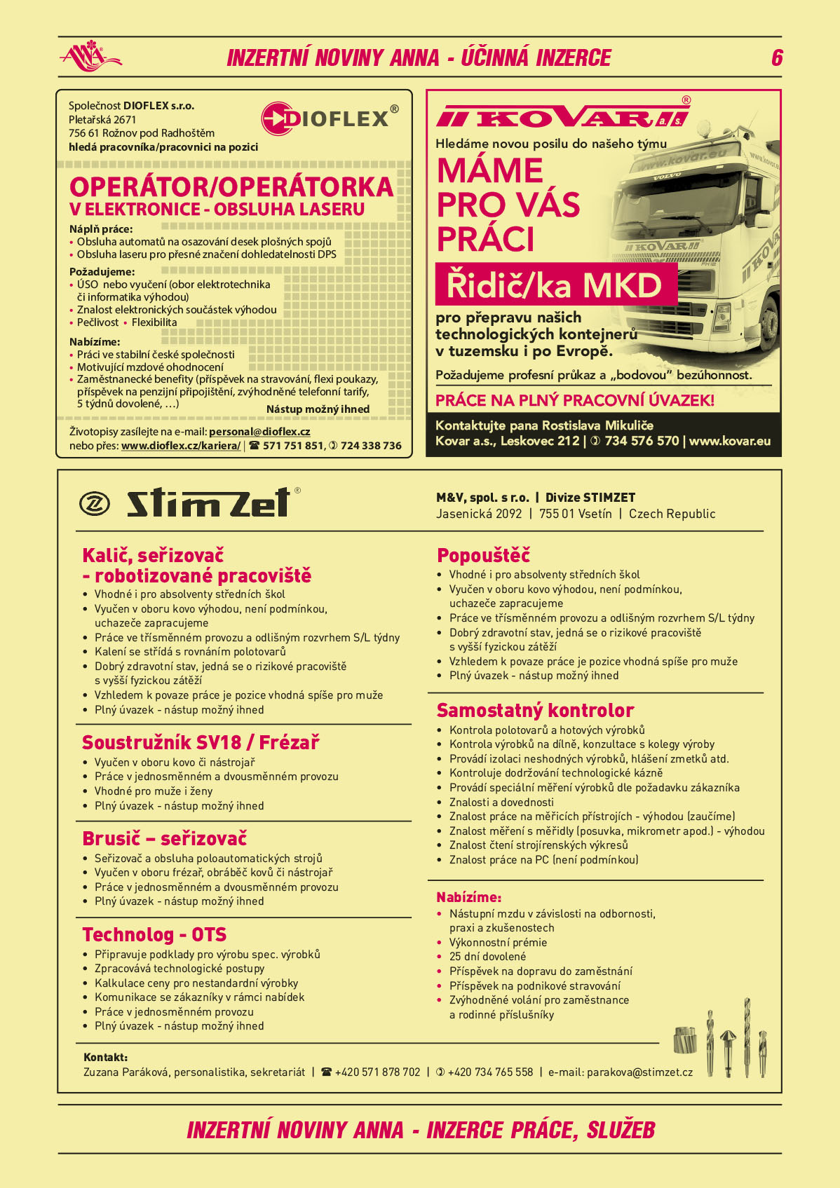 DIOFLEX s.r.o., Pletařská 2671, 756 61 Rožnov p. R. hledá pracovníka/pracovnici na pozici OPERÁTOR/OPERÁTORKA V ELEKTRONICE - OBSLUHA LASERU.  Náplň práce: Obsluha automatů na osazování desek plošných spojů, Obsluha laseru pro přesné značení dohledatelnosti DPS. Požadujeme: ÚSO nebo vyučení (obor elektrotechnika či informatika výhodou), Znalost elektronických součástek výhodou, Pečlivost, Flexibilita. Nabízíme: Práci ve stabilní české společnosti, Motivující mzdové ohodnocení, Zaměstnanecké benefity (příspěvek na stravování, flexi poukazy, příspěvek na penzijní připojištění, zvýhodněné telefonní tarify, 5 týdnů dovolené, …), Nástup možný ihned. Životopisy zasílejte na e-mail: personal@dioflex.cz nebo přes www.dioflex.cz/kariera/, Telefon: 571 751 851, 724 338 736KOVAR a.s. hledáme posilu do našeho týmu Máme pro Vás práci Řidič/ka MKD pro přepravu našich technologických kontejnerů v tuzemsku a i po Evropě. Požadujeme profesní průkaz a bodovou bezúhonnost. Práce na plný pracovní úvazek. Kontaktujte pana Rostislava Mikuliče, Kovar a.s., Leskovec 212, T 734 576 570, www.kovar.euM&V, spol. s r.o., divize STIMZET, Jasenická 2092, 755 01 Vsetín, Czech Republic. Kalič, seřizovač-robotizované pracoviště Vhodné i pro absolventy středních škol, Vyučen v oboru kovo výhodou, není podmínkou, uchazeče zapracujeme, Práce ve třísměnném provozu a odlišným rozvrhem S/L týdny, Kalení se střídá s broušením a rovnáním polotovarů, Dobrý zdravotní stav, jedná se o rizikové pracoviště s vyšší fyzickou zátěží, Vzhledem k povaze práce je pozice vhodná spíše pro muže, Plný úvazek – nástup možný ihned.  Popouštěč -vhodné i pro absolventy středních škol, Vyučen v oboru kovo výhodou, není podmínkou, uchazeče zapracujeme, Práce ve třísměnném provozu a odlišným rozvrhem S/L týdny, Dobrý zdravotní stav, jedná se o rizikové pracoviště s vyšší fyzickou zátěží, Vzhledem k povaze práce je pozice vhodná spíše pro muže, Plný úvazek – nástup možný ihned. Soustružník SV18 - Vyučen v oboru kovo či nástrojař, Práce v jednosměnném a dvousměnném provozu, Plný úvazek – nástup možný ihned, Vhodné pro muže i ženy. Brusič – seřizovač, seřizovač a obsluha poloautomatických strojů, Vyučen v oboru frézař, obráběč kovů či nástrojař, Práce v jednosměnném a dvousměnném provozu, Plný úvazek – nástup možný ihned. Technolog OTS Připravuje podklady pro výrobu spec.  výrobků, Zpracovává technologické postupy, Kalkulace ceny pro nestandardní výrobky, Komunikace se zákazníky v rámci nabídek, Práce v jednosměnném provozu, Plný úvazek – nástup možný ihned, Samostatný Kontrolor -Kontrola polotovarů a hot. výrobků, Kontrola výrobků na dílně, konzultace s kolegy výroby, Provádí izolaci neshodných výrobků, hlášení zmetků atd., Kontroluje dodržování technolog. Kázně kontroluje dodržování technolog. kázně, Provádí spec. měření výrobků dle požadavku zákazníka, Znalosti a dovednosti, Znalost práce na měřících přístrojích – výhodou (zaučíme), Znalost měření s měřidly (posuvka, mikrometr a pod) – výhodou, Znalost čtení strojírenských výkresů, Znalost práce na PC (není podmínkou). Nabízíme: týden dovolené navíc, Příspěvek na dopravu do zaměstnání, Příspěvek na podnikové stravování, Firemní akce. Kontakt: Zuzana Paráková, personalistika, sekretariát, T +420 571 878 702, +420 734 765 558, parakova@stimzet.cz 